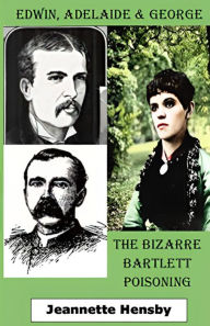 Title: EDWIN, ADELAIDE AND GEORGE: The Bizarre Bartlett Poisoning, Author: Jeannette Hensby