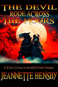 Title: The Devil Rode Across The Moors: Evil True Crimes In Beautiful North Yorkshire, Author: Jeannette Hensby