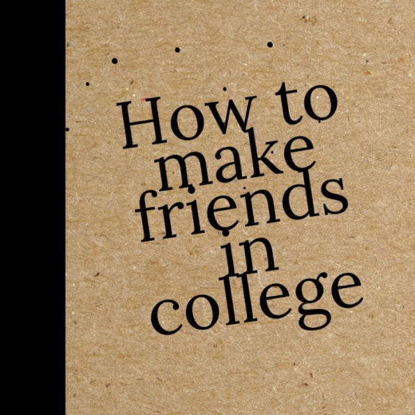 How to make Friends in College: Making Friends in College: A Handbook for New Students