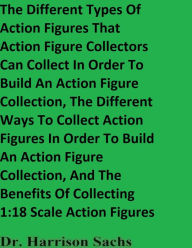 Title: The Different Types Of Action Figures That Action Figure Collectors Can Collect In Order To Build A Figure Collection, Author: Dr. Harrison Sachs