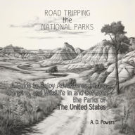 Title: ROAD TRIPPING THE NATIONAL PARKS: A Guide to Enjoy Adventure, Hiking, Camping, and Wildlife in and Between the Parks of The United States, Author: A. D. Powers