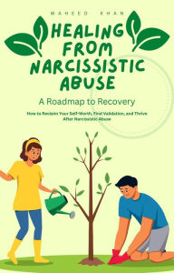 Title: Healing from Narcissistic Abuse: A Roadmap to Recovery: How to Reclaim Your Self-Worth, Find Validation, and Thrive After Narcissistic Abuse, Author: Waheed Khan
