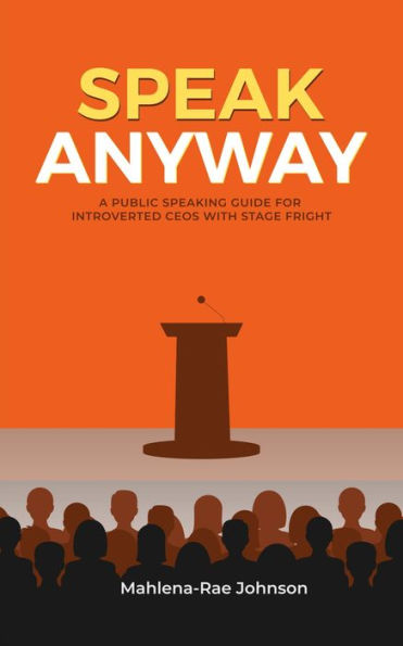 SPEAK ANYWAY: A Public Speaking Guide for Introverted CEOs with Stage Fright: For leaders who want to feel the fear and SPEAK ANYWAY