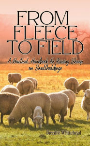 Title: From Fleece to Field: A Practical Handbook for Raising Sheep on Smallholdings, Author: Dierdre Whitehead