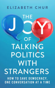 Title: The Joy of Talking Politics with Strangers: How to Save Democracy, One Conversation at a Time, Author: Elizabeth Chur