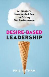 Title: Desire-Based Leadership: A Manager's Unexpected Key to Driving Top Performance, Author: Phil Putnam