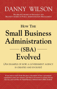 Title: How the Small Business Administration (SBA) Evolved (An example of how a government agency is created and evolves), Author: Danny Wilson