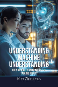 Title: Understanding Machine Understanding: Does AI Really Know What It Is Talking About?, Author: Ken Clements