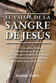 Title: El valor de la Sangre de Jesús: Este es el recuento detallado del sufrimiento de Jesús y del significado para nosotros de la Sangre que Él derramó dura, Author: Arnoldo Godoy