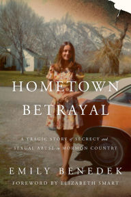 Title: Hometown Betrayal: A Tragic Story of Secrecy and Sexual Abuse in Mormon Country, Author: Emily Benedek