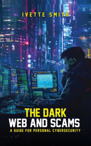 Title: The Dark Web and Scams: A Guide for Personal Cybersecurity, Author: Ivette Smith