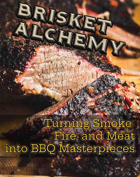 Brisket Alchemy: Turning Smoke, Fire, and Meat into BBQ Masterpieces