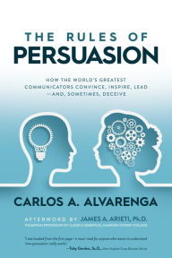 Title: The Rules of Persuasion: How the World's Greatest Communicators Convince, Inspire, Leadand, Sometimes, Deceive, Author: Carlos A. Alvarenga