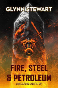Title: Fire, Steel & Petroleum: A Dieselpunk Short Story, Author: Glynn Stewart