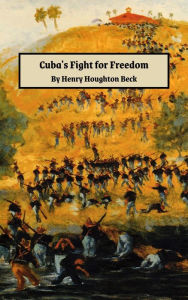Title: Cuba's Fight for Freedom: A Comprehensive, Accurate and Thrilling History of the Spanish Kingdom and its Latest and Fairest Colony, Author: Henry Houghton Beck