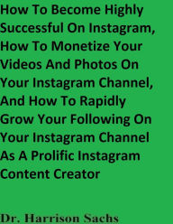 Title: How To Become Highly Successful On Instagram And How To Monetize Your Videos And Photos On Your Instagram Channel, Author: Dr. Harrison Sachs