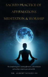 Title: Sacred Practice of Affirmation, Meditation, & Worship: The transforming power of daily affirmation, with meditation and worship to improve your spiritual life., Author: Albert Scales III