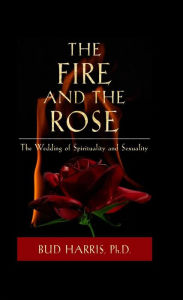 Title: The Fire and the Rose: The Wedding of Spirituality and Sexuality, Author: Bud Harris