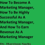 Title: How To Become A Marketing Manager And How To Be Highly Successful As A Marketing Manager, Author: Dr. Harrison Sachs