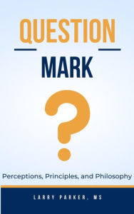 Title: Question Mark: Perceptions, Principles, and Philosophy, Author: Larry Parker II