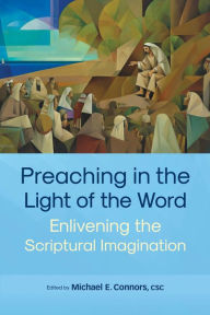 Title: Preaching in the Light of the Word: Enlivening the Scriptural Imagination, Author: Michael E. Connors