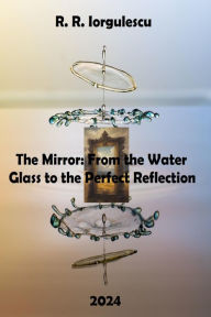 Title: The Mirror: From the Water Glass to the Perfect Reflection, Author: Radita Roxana Iorgulescu