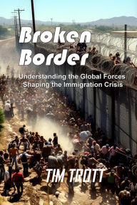 Title: Broken Border: Understanding the Global Forces Shaping the Immigration Crisis, Author: Tim Trott