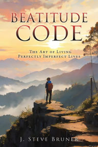 Title: BEATITUDE CODE: The Art of Living Perfectly Imperfect Lives, Author: J. Steve Bruner