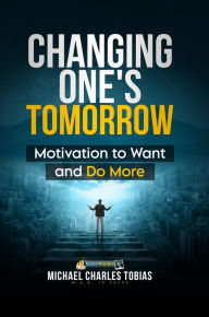 Title: Changing One's Tomorrow: Motivation to Do More and Want More, Author: Michael Charles Tobias