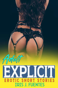 Title: Adult Explicit Erotic Short Stories: Adult Dirty Sex Stories, Women, Filthy, Romantic, and Erotica Short Stories, Author: Iris J. Fuentes