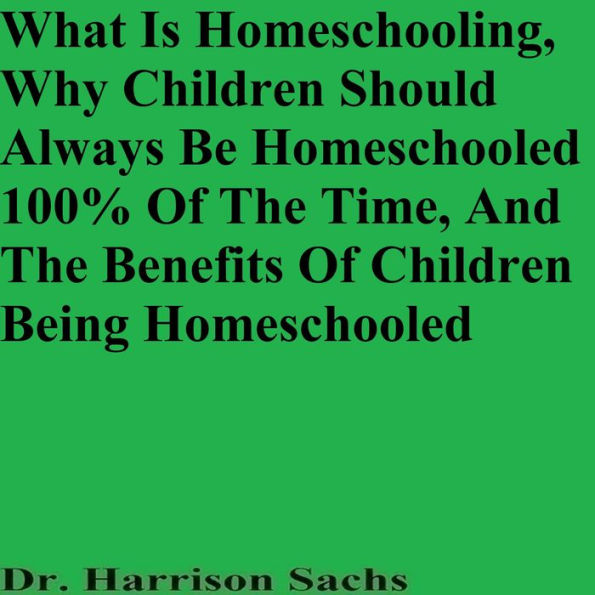 What Is Homeschooling, Why Children Should Always Be Homeschooled, And The Benefits Of Children Being Homeschooled