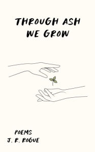 Title: Through Ash We Grow: Poems, Author: J. R. Rogue