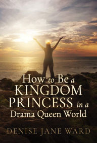 Title: How to Be a Kingdom Princess in a Drama Queen World, Author: Denise Jane Ward