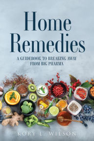 Title: HOME REMEDIES: A GUIDEBOOK TO BREAKING AWAY FROM BIG PHARMA, Author: Kory L. Wilson