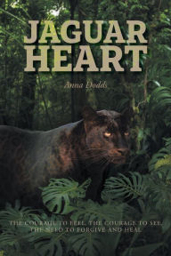 Title: Jaguar Heart: The Courage to Feel, the Courage to See, the Need to Forgive and Heal, Author: Anna Dodds