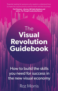 Title: The Visual Revolution Guidebook: How to build the skills you need for success in the new visual economy, Author: Roz Morris