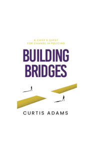 Title: Building Bridges: A Chief's Quest for Change in Policing, Author: Curtis Adams