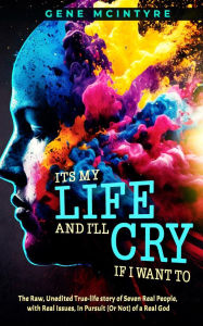 Title: It's My Life And I'll Cry If I Want To: The Raw, Unedited true-life Story of Seven Real People, with Real Issues, In Pursuit (Or Not) of a Real God, Author: Gene McIntyre