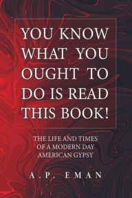 Title: You Know What You Ought to Do Is Read This Book!: The Life and Times of a Modern Day American Gypsy, Author: A.P. Eman