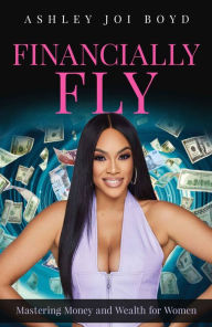 Title: Financially Fly: Mastering Money and Wealth for Women, Author: Ashley Joi Boyd