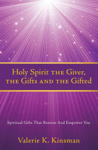 Title: Holy Spirit the Giver, the Gifts and the Gifted: Spiritual Gifts That Restore And Empower You, Author: Valerie K. Kinsman