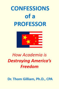 Title: CONFESSIONS of a PROFESSOR: How Academia Is Destroying America's Freedom, Author: Dr. Thom Gilliam Ph.D.