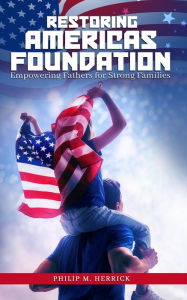 Title: Restoring America's Foundation: Empowering Fathers for Strong Families, Author: Philip M. Herrick
