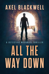 Title: All the Way Down: A Detective McDaniel Thriller Book 3, Author: Axel Blackwell