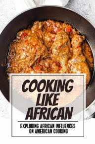 Title: Cooking Like African: Exploring African Influences On American Cooking, Author: Cody Vissering