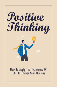 Title: Positive Thinking: How To Apply The Techniques Of CBT To Change Your Thinking, Author: Tuyet Barbero