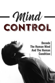 Title: Mind Control: Decode The Human Mind And The Human Condition, Author: Felicidad Hense