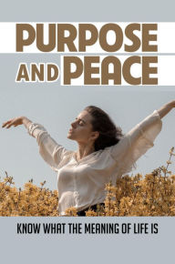 Title: Purpose And Peace: Know What The Meaning Of Life Is, Author: Augusta Broom