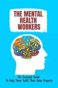 Title: The Mental Health Workers: The Essential Guide To Help Them Fulfill Their Roles Properly, Author: Jaime Caraway