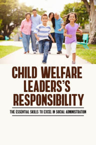 Title: Child Welfare Leaders's Responsibility: The Essential Skills To Excel In Social Administration, Author: Starr Gunther